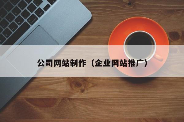 公司網(wǎng)站制作（企業(yè)網(wǎng)站推廣）