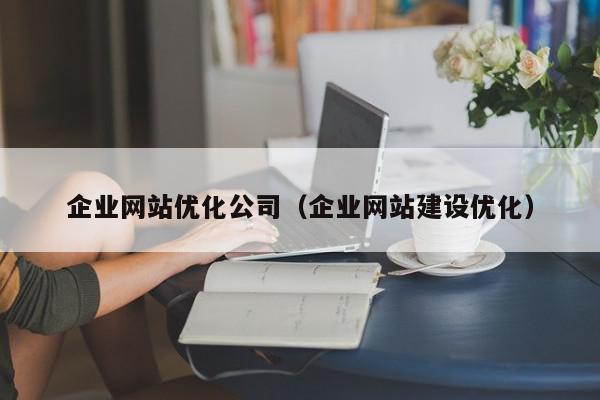 企業(yè)網(wǎng)站優(yōu)化公司（企業(yè)網(wǎng)站建設(shè)優(yōu)化）