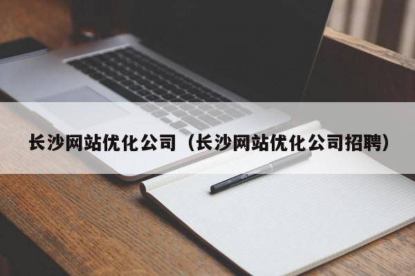 長沙網站優(yōu)化公司（長沙網站優(yōu)化公司招聘）