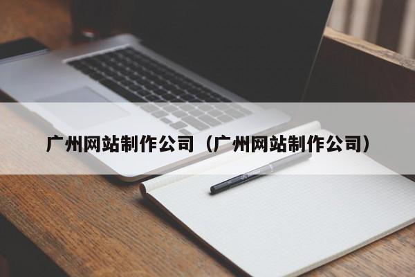 廣州網(wǎng)站制作公司（廣州網(wǎng)站制作公司）