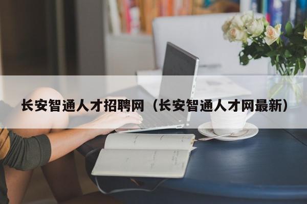 長(zhǎng)安智通人才招聘網(wǎng)（長(zhǎng)安智通人才網(wǎng)最新）