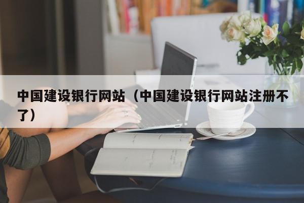 中國建設銀行網(wǎng)站（中國建設銀行網(wǎng)站注冊不了）