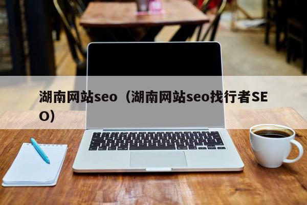 湖南網站seo（湖南網站seo找行者SEO）