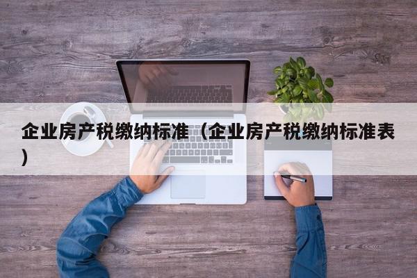 企業(yè)房產(chǎn)稅繳納標準（企業(yè)房產(chǎn)稅繳納標準表）