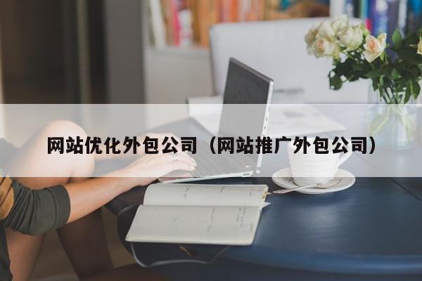 網(wǎng)站優(yōu)化外包公司（網(wǎng)站推廣外包公司）