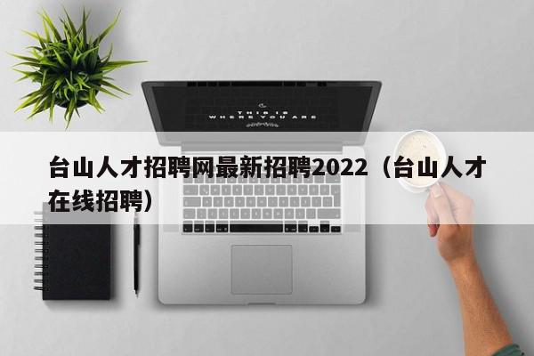 臺山人才招聘網(wǎng)最新招聘2022（臺山人才在線招聘）