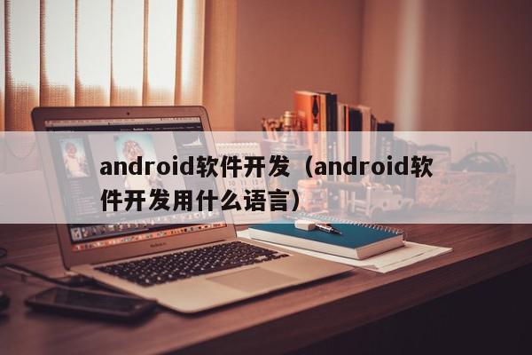 android軟件開發(fā)（android軟件開發(fā)用什么語(yǔ)言）