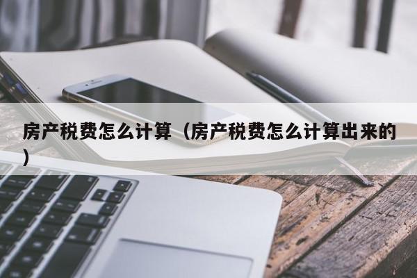 房產稅費怎么計算（房產稅費怎么計算出來的）