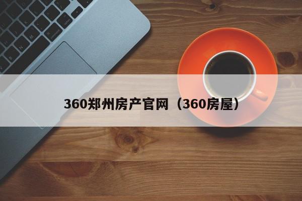 360鄭州房產官網(wǎng)（360房屋）