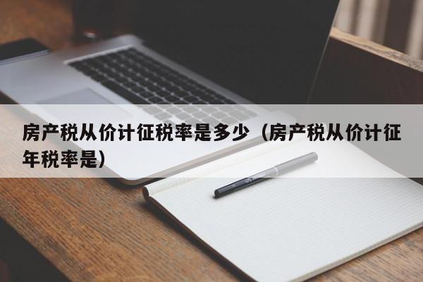 房產(chǎn)稅從價(jià)計(jì)征稅率是多少（房產(chǎn)稅從價(jià)計(jì)征年稅率是）