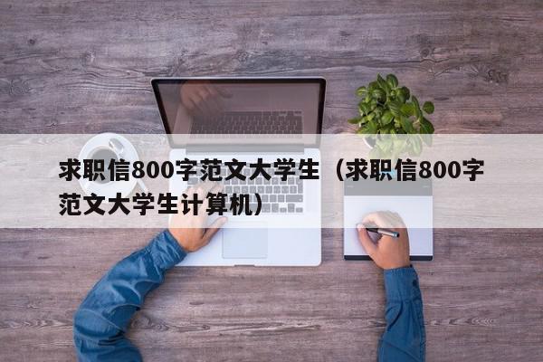 求職信800字范文大學生（求職信800字范文大學生計算機）