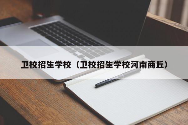 衛(wèi)校招生學校（衛(wèi)校招生學校河南商丘）