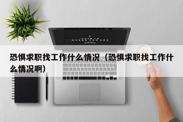 恐懼求職找工作什么情況（恐懼求職找工作什么情況?。? /></a></div><div   id=