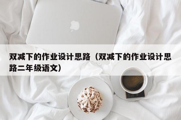 雙減下的作業(yè)設(shè)計思路（雙減下的作業(yè)設(shè)計思路二年級語文）