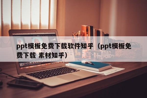 ppt模板免費(fèi)下載軟件知乎（ppt模板免費(fèi)下載 素材知乎）