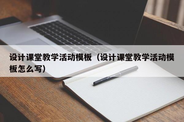 設(shè)計課堂教學(xué)活動模板（設(shè)計課堂教學(xué)活動模板怎么寫）