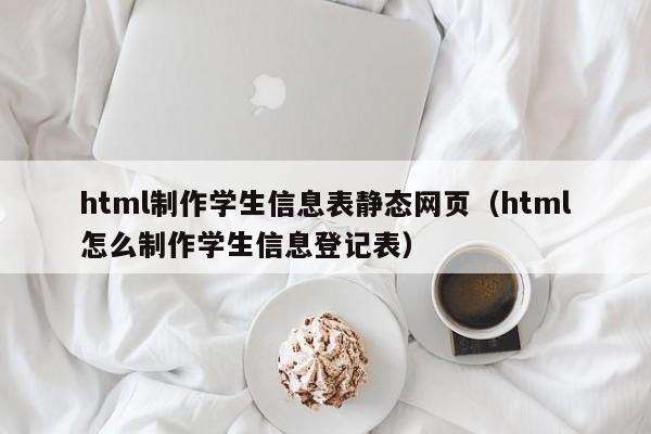 html制作學生信息表靜態(tài)網頁（html怎么制作學生信息登記表）