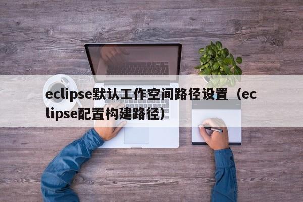 eclipse默認工作空間路徑設(shè)置（eclipse配置構(gòu)建路徑）